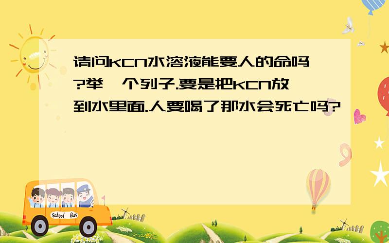 请问KCN水溶液能要人的命吗?举一个列子.要是把KCN放到水里面.人要喝了那水会死亡吗?