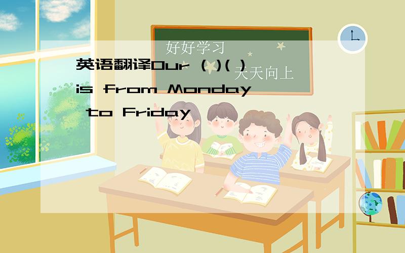 英语翻译Our ( )( )is from Monday to Friday