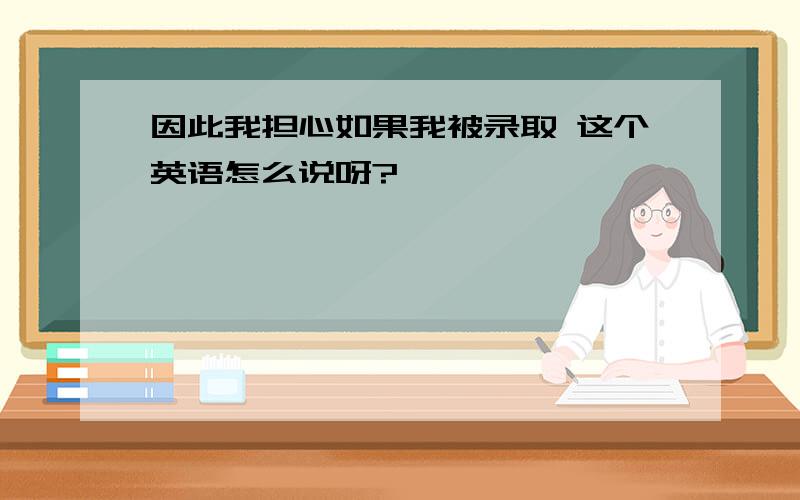 因此我担心如果我被录取 这个英语怎么说呀?