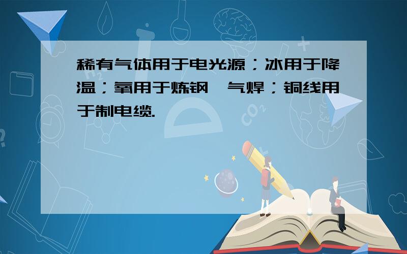 稀有气体用于电光源；冰用于降温；氧用于炼钢、气焊；铜线用于制电缆.