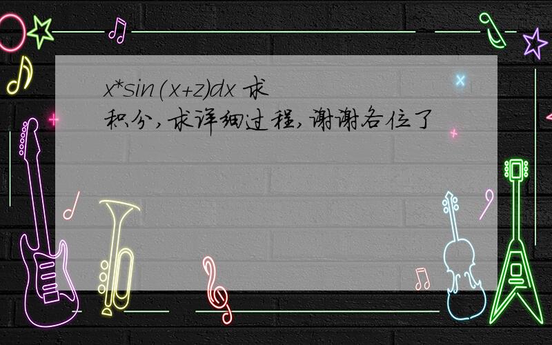 x*sin(x+z)dx 求积分,求详细过程,谢谢各位了