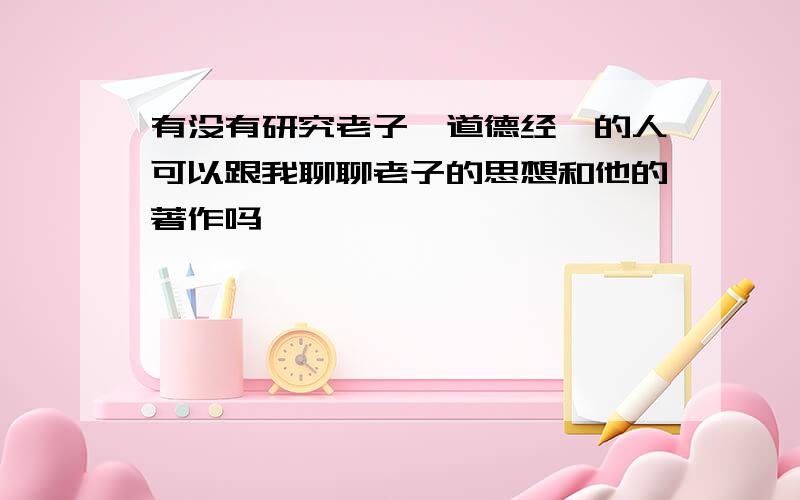 有没有研究老子《道德经》的人可以跟我聊聊老子的思想和他的著作吗