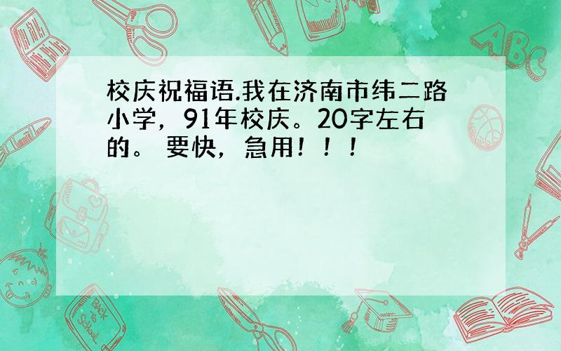 校庆祝福语.我在济南市纬二路小学，91年校庆。20字左右的。 要快，急用！！！