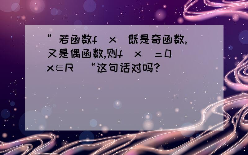 ”若函数f(x)既是奇函数,又是偶函数,则f(x)＝0(x∈R)“这句话对吗?