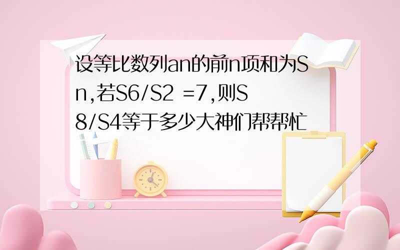 设等比数列an的前n项和为Sn,若S6/S2 =7,则S8/S4等于多少大神们帮帮忙