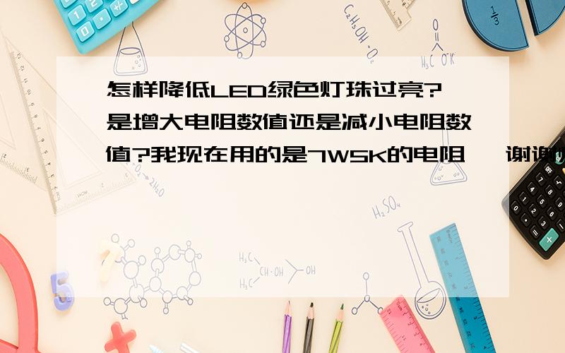 怎样降低LED绿色灯珠过亮?是增大电阻数值还是减小电阻数值?我现在用的是7W5K的电阻 ,谢谢师傅指导.