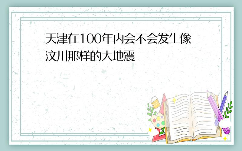 天津在100年内会不会发生像汶川那样的大地震