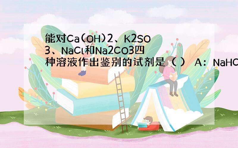 能对Ca(OH)2、K2SO3、NaCl和Na2CO3四种溶液作出鉴别的试剂是（ ） A：NaHCO3 B：HNO3 C