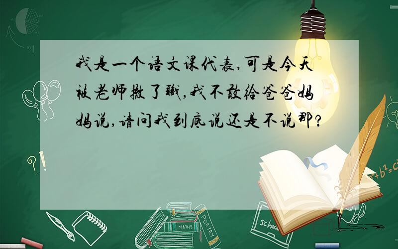 我是一个语文课代表,可是今天被老师撤了职,我不敢给爸爸妈妈说,请问我到底说还是不说那?