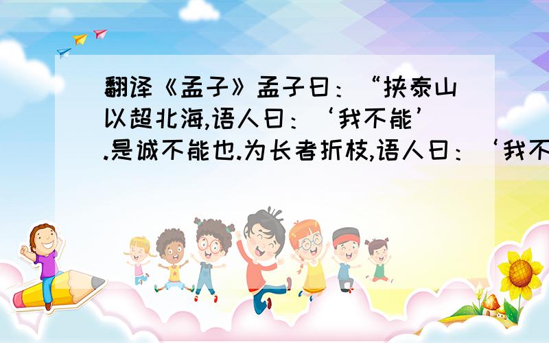 翻译《孟子》孟子曰：“挟泰山以超北海,语人曰：‘我不能’.是诚不能也.为长者折枝,语人曰：‘我不能’.是不为也,非不能也