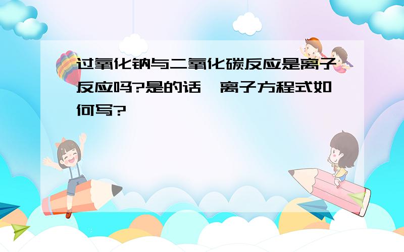 过氧化钠与二氧化碳反应是离子反应吗?是的话,离子方程式如何写?