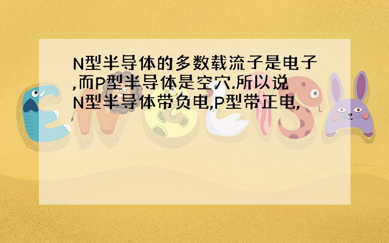 N型半导体的多数载流子是电子,而P型半导体是空穴.所以说N型半导体带负电,P型带正电,