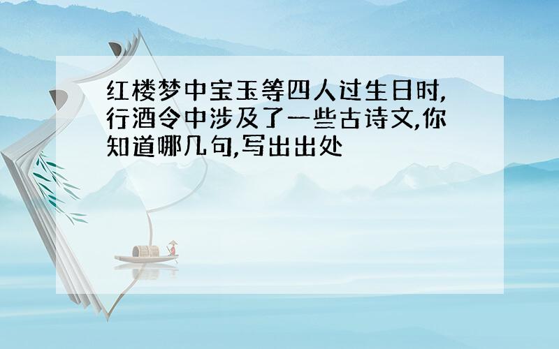 红楼梦中宝玉等四人过生日时,行酒令中涉及了一些古诗文,你知道哪几句,写出出处