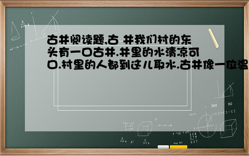 古井阅读题,古 井我们村的东头有一口古井.井里的水清凉可口.村里的人都到这儿取水.古井像一位温情的母亲,用她的甜美的乳汁