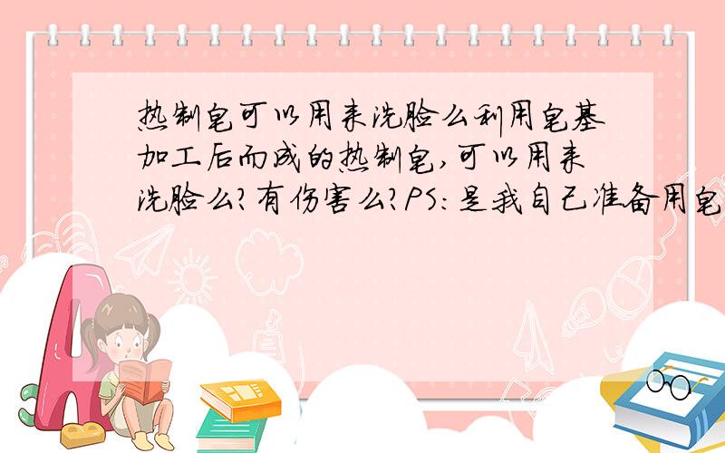 热制皂可以用来洗脸么利用皂基加工后而成的热制皂,可以用来洗脸么?有伤害么?PS：是我自己准备用皂基做的皂皂哦