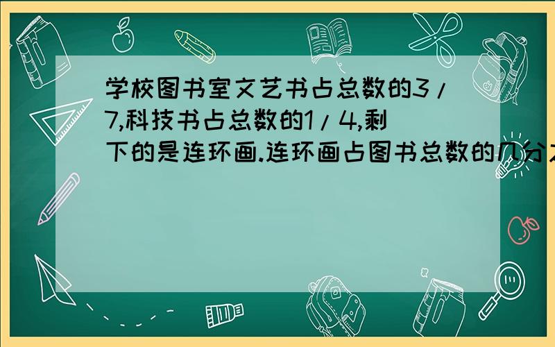 学校图书室文艺书占总数的3/7,科技书占总数的1/4,剩下的是连环画.连环画占图书总数的几分之几?