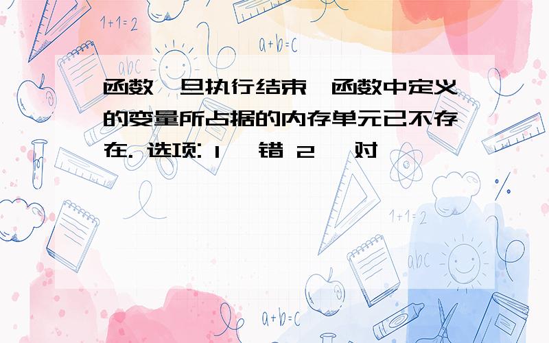 函数一旦执行结束,函数中定义的变量所占据的内存单元已不存在. 选项: 1、 错 2、 对