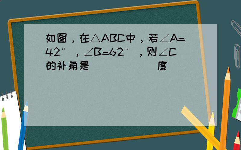 如图，在△ABC中，若∠A=42°，∠B=62°，则∠C的补角是______度．