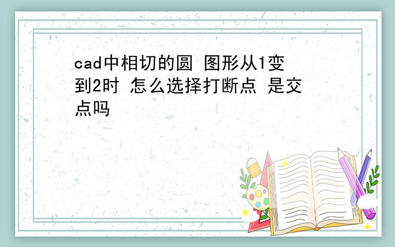 cad中相切的圆 图形从1变到2时 怎么选择打断点 是交点吗