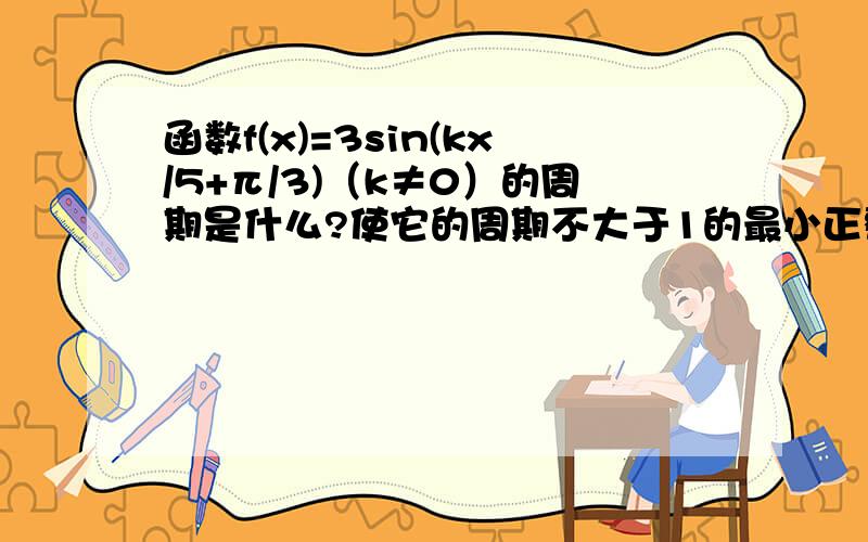 函数f(x)=3sin(kx/5+π/3)（k≠0）的周期是什么?使它的周期不大于1的最小正整数k是什么?