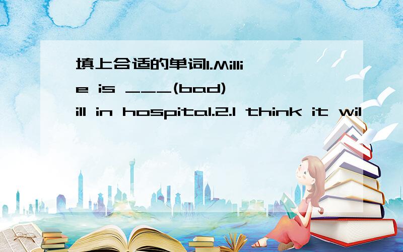 填上合适的单词1.Millie is ___(bad) ill in hospital.2.I think it wil