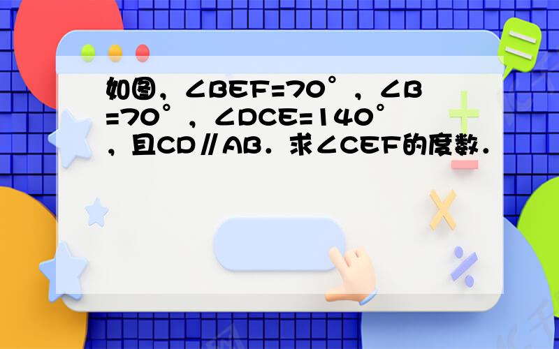 如图，∠BEF=70°，∠B=70°，∠DCE=140°，且CD∥AB．求∠CEF的度数．