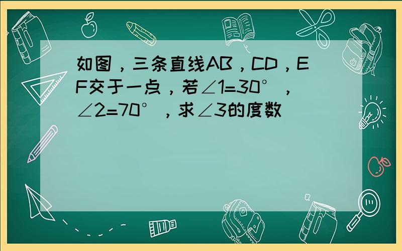 如图，三条直线AB，CD，EF交于一点，若∠1=30°，∠2=70°，求∠3的度数．