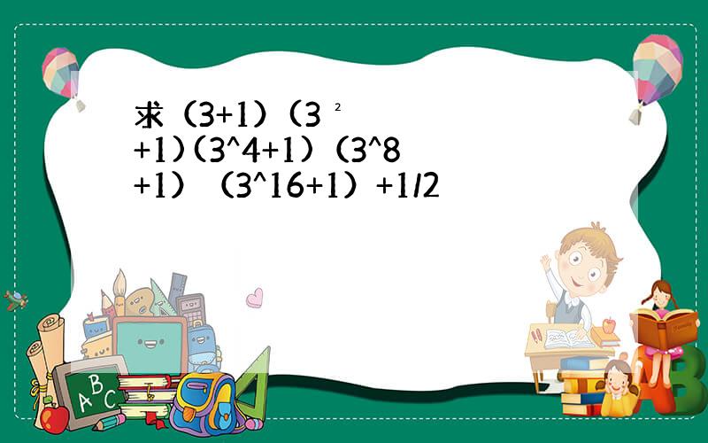 求（3+1）(3²+1)(3^4+1)（3^8+1）（3^16+1）+1/2