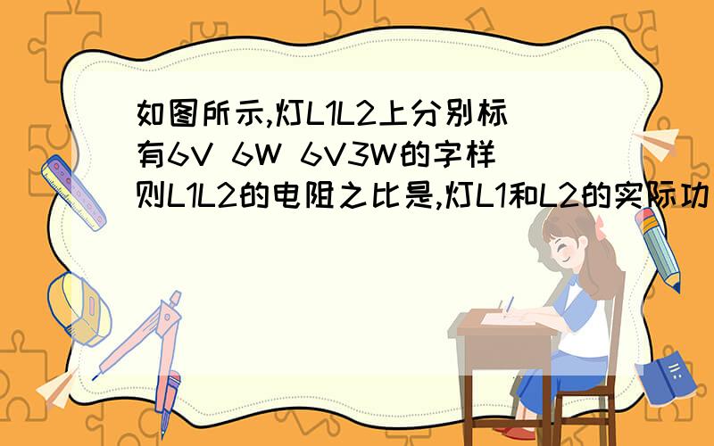 如图所示,灯L1L2上分别标有6V 6W 6V3W的字样则L1L2的电阻之比是,灯L1和L2的实际功