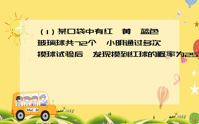 （1）某口袋中有红,黄,蓝色玻璃球共72个,小明通过多次摸球试验后,发现摸到红球的概率为25%,可以估计口袋中红球的数目