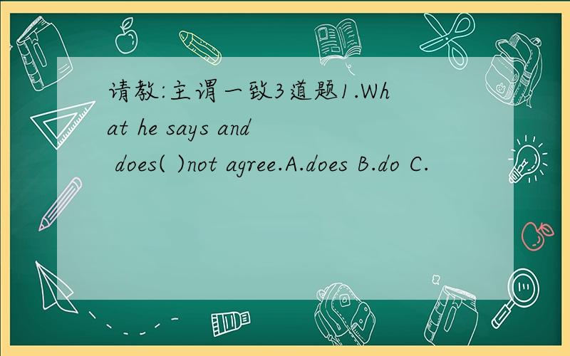 请教:主谓一致3道题1.What he says and does( )not agree.A.does B.do C.