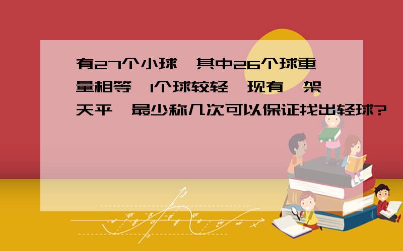 有27个小球,其中26个球重量相等,1个球较轻,现有一架天平,最少称几次可以保证找出轻球?