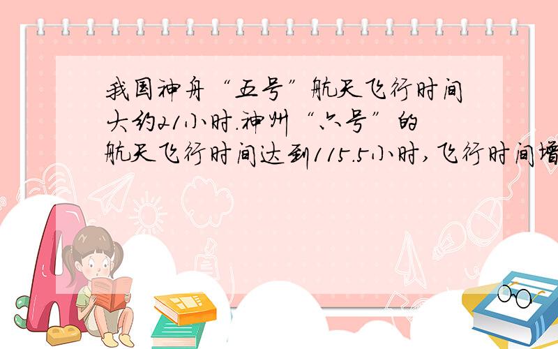 我国神舟“五号”航天飞行时间大约21小时.神州“六号”的航天飞行时间达到115.5小时,飞行时间增加了几分