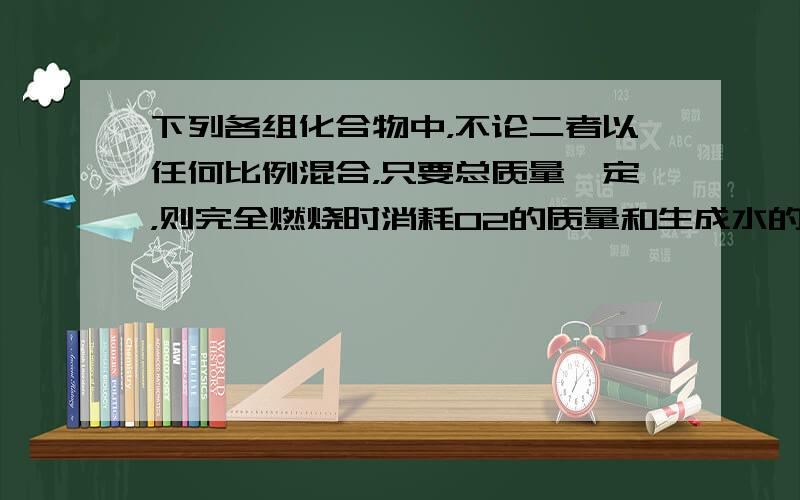 下列各组化合物中，不论二者以任何比例混合，只要总质量一定，则完全燃烧时消耗O2的质量和生成水的质量不变的是（　　）