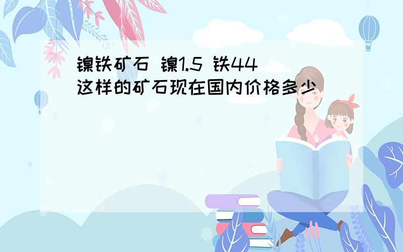 镍铁矿石 镍1.5 铁44 这样的矿石现在国内价格多少