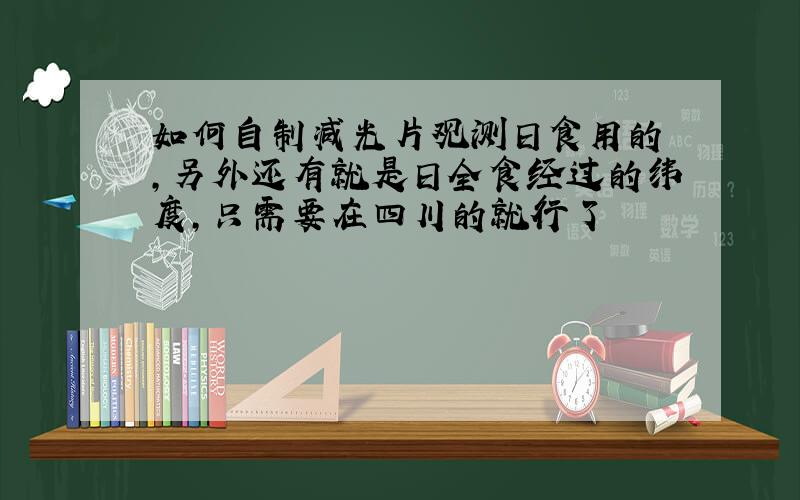 如何自制减光片观测日食用的 ,另外还有就是日全食经过的纬度,只需要在四川的就行了