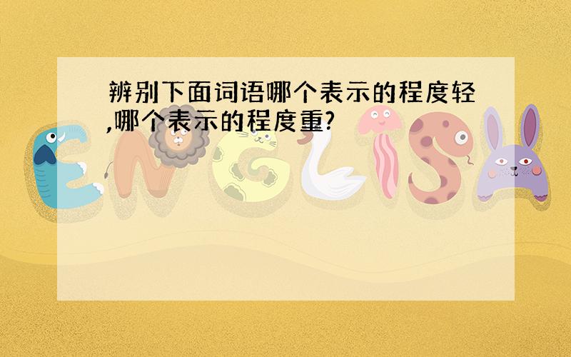 辨别下面词语哪个表示的程度轻,哪个表示的程度重?