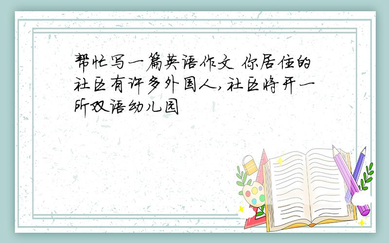 帮忙写一篇英语作文 你居住的社区有许多外国人,社区将开一所双语幼儿园