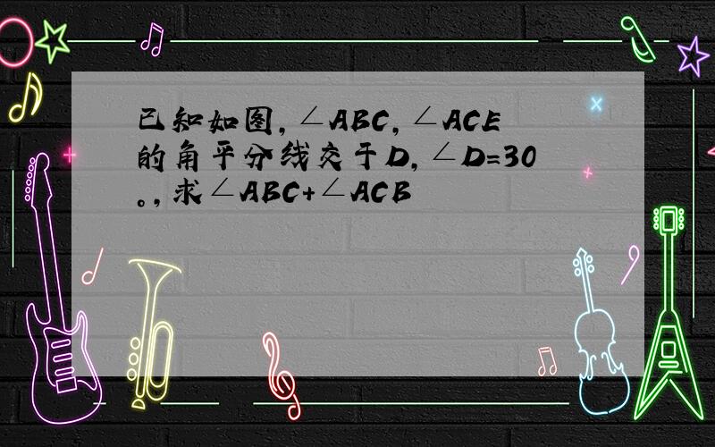 已知如图,∠ABC,∠ACE的角平分线交于D,∠D=30°,求∠ABC+∠ACB