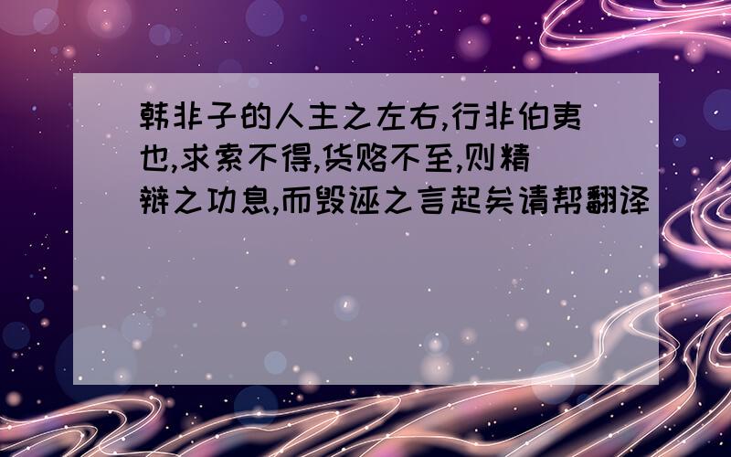 韩非子的人主之左右,行非伯夷也,求索不得,货赂不至,则精辩之功息,而毁诬之言起矣请帮翻译