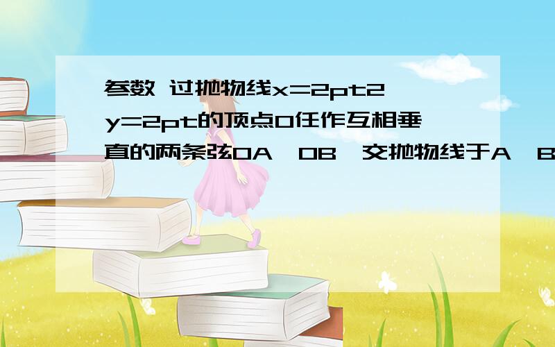 参数 过抛物线x=2pt2 y=2pt的顶点O任作互相垂直的两条弦OA,OB,交抛物线于A,B两点,