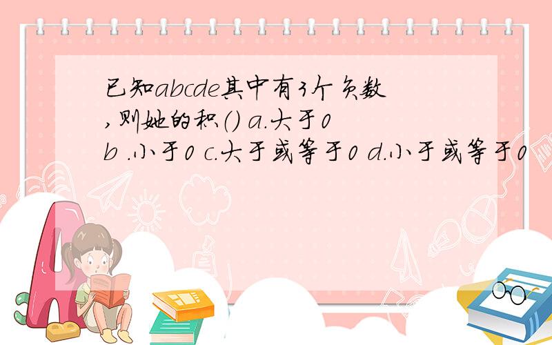 已知abcde其中有3个负数,则她的积（） a.大于0 b .小于0 c.大于或等于0 d.小于或等于0