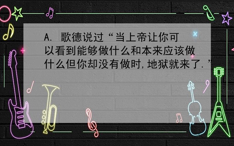 A. 歌德说过“当上帝让你可以看到能够做什么和本来应该做什么但你却没有做时,地狱就来了.”　　　请在商业活动范畴内,