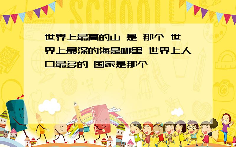 世界上最高的山 是 那个 世界上最深的海是哪里 世界上人口最多的 国家是那个