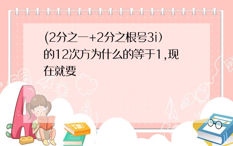 (2分之一+2分之根号3i）的12次方为什么的等于1,现在就要