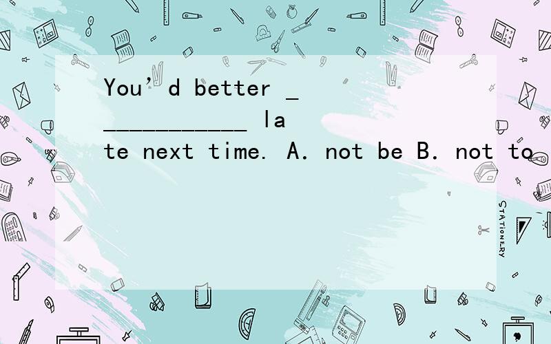 You’d better ____________ late next time. A．not be B．not to