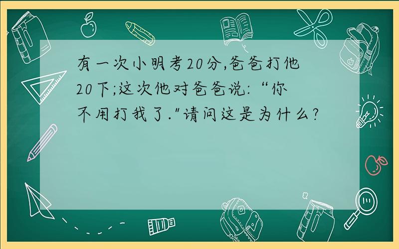 有一次小明考20分,爸爸打他20下;这次他对爸爸说:“你不用打我了.