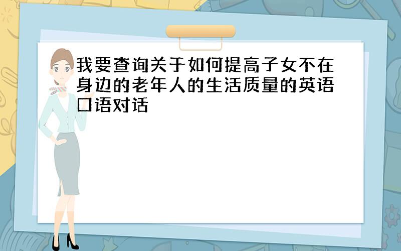 我要查询关于如何提高子女不在身边的老年人的生活质量的英语口语对话