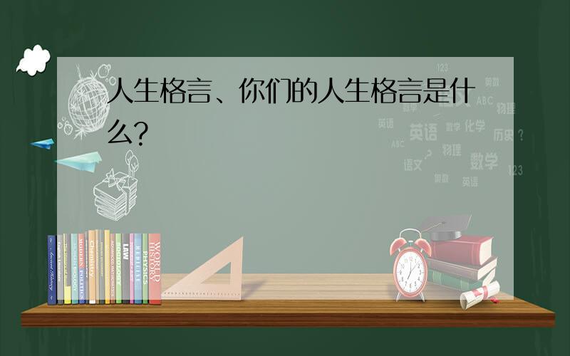 人生格言、你们的人生格言是什么?