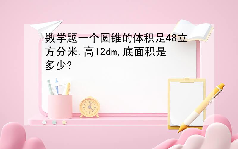 数学题一个圆锥的体积是48立方分米,高12dm,底面积是多少?